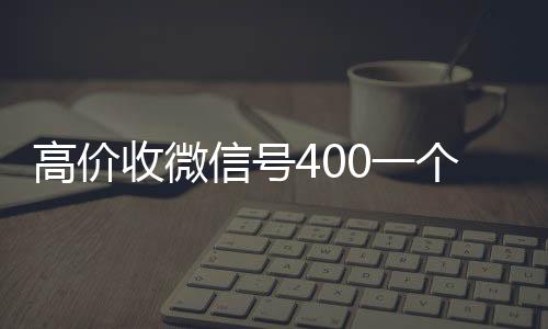 高价收微信号40高价收v0一个不成问题（收微信号的价格）