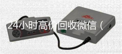 24小时高价回收vx回收联系方式微信（24小时高价回收微信号）